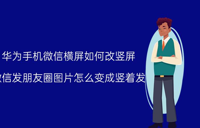 华为手机微信横屏如何改竖屏 微信发朋友圈图片怎么变成竖着发？